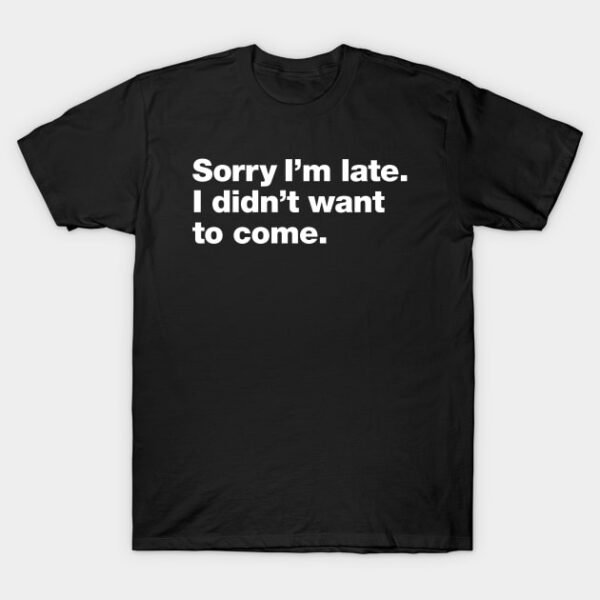 Sorry I'm late. I didn't want to come. T-Shirt